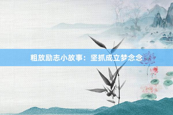 粗放励志小故事：坚抓成立梦念念