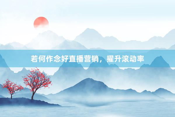 若何作念好直播营销，擢升滚动率